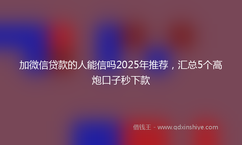 加微信贷款的人能信吗2025年推荐，汇总5个高炮口子秒下款