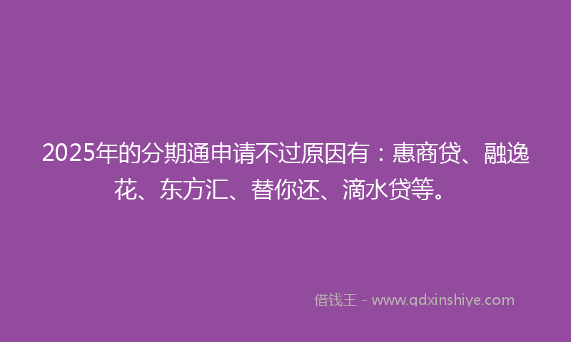 2025年的分期通申请不过原因有：惠商贷、融逸花、东方汇、替你还、滴水贷等。