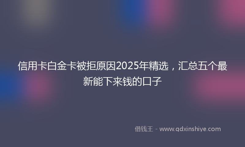 信用卡白金卡被拒原因2025年精选，汇总五个最新能下来钱的口子