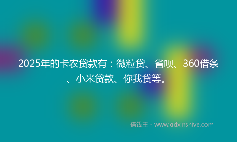2025年的卡农贷款有：微粒贷、省呗、360借条、小米贷款、你我贷等。