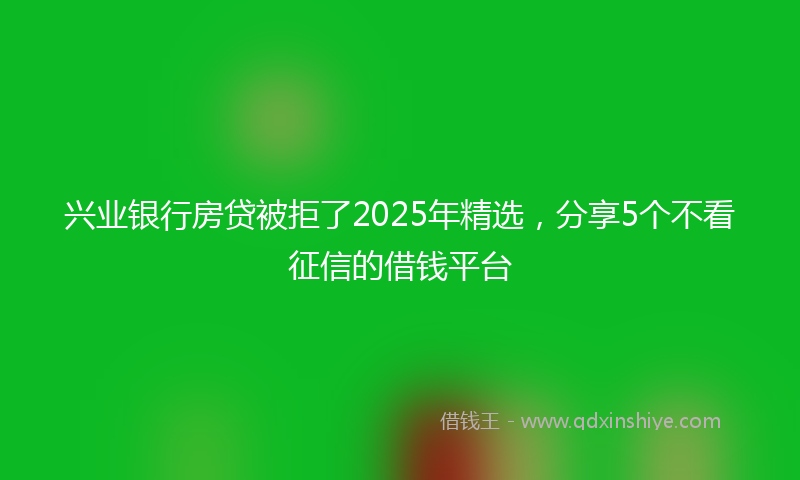 兴业银行房贷被拒了2025年精选，分享5个不看征信的借钱平台