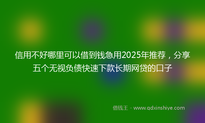 信用不好哪里可以借到钱急用2025年推荐，分享五个无视负债快速下款长期网贷的口子