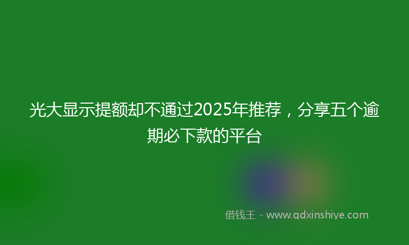光大显示提额却不通过2025年推荐，分享五个逾期必下款的平台
