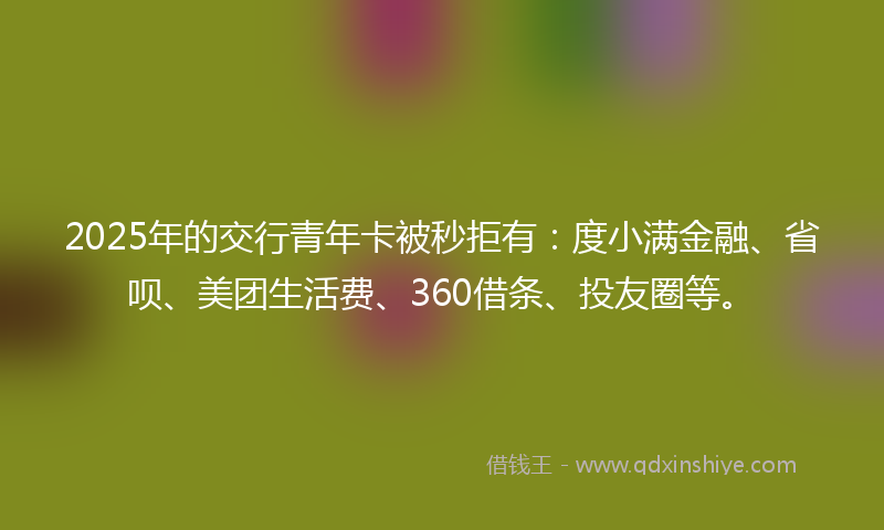 2025年的交行青年卡被秒拒有：度小满金融、省呗、美团生活费、360借条、投友圈等。