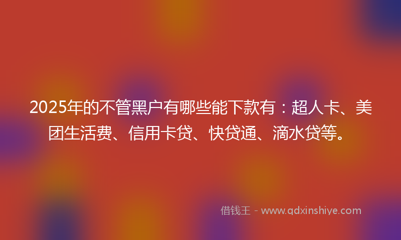 2025年的不管黑户有哪些能下款有:超人卡、美团生活费、信用卡贷、快贷通、滴水贷等。