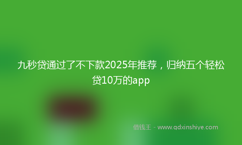 九秒贷通过了不下款2025年推荐，归纳五个轻松贷10万的app