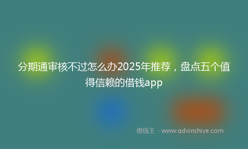 分期通审核不过怎么办2025年推荐，盘点五个值得信赖的借钱app