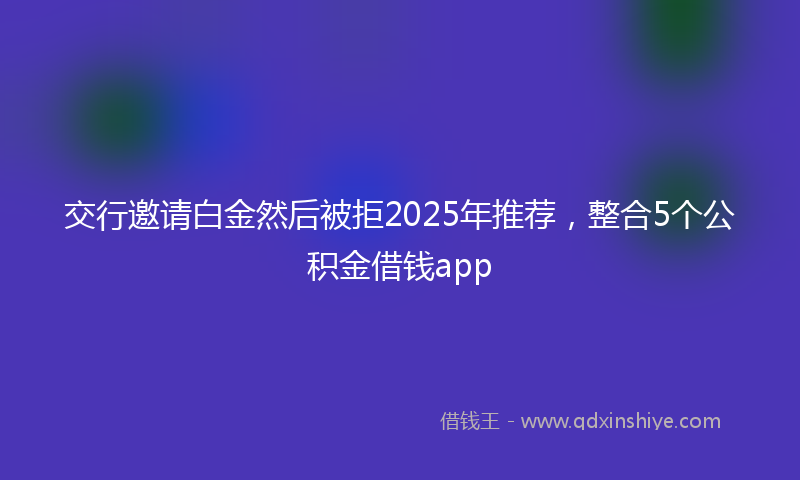 交行邀请白金然后被拒2025年推荐，整合5个公积金借钱app
