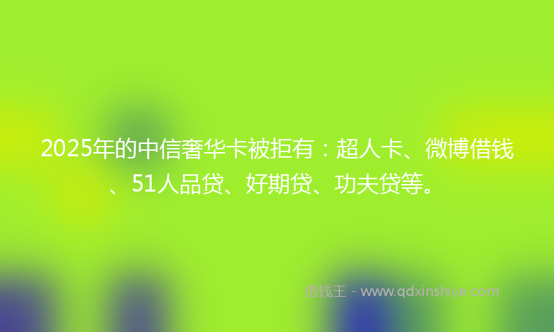 2025年的中信奢华卡被拒有：超人卡、微博借钱、51人品贷、好期贷、功夫贷等。