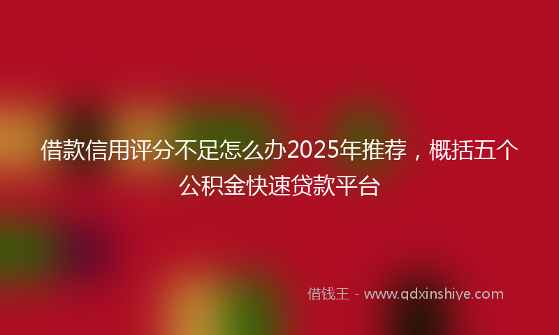 借款信用评分不足怎么办2025年推荐，概括五个公积金快速贷款平台