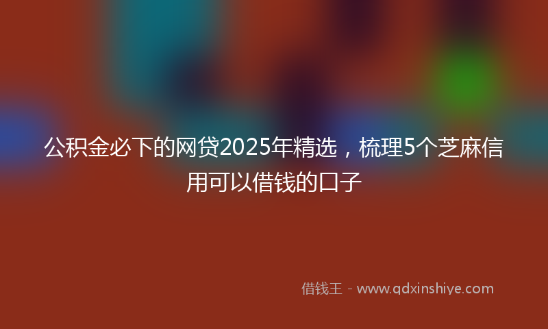 公积金必下的网贷2025年精选，梳理5个芝麻信用可以借钱的口子
