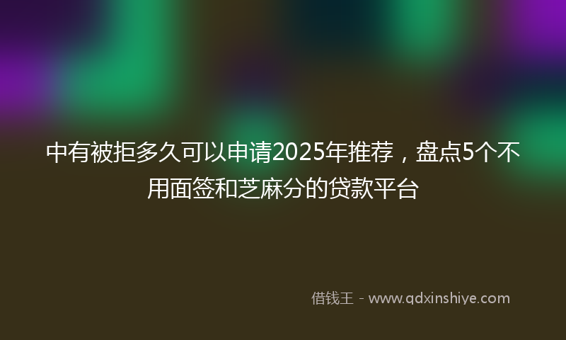 中有被拒多久可以申请2025年推荐，盘点5个不用面签和芝麻分的贷款平台