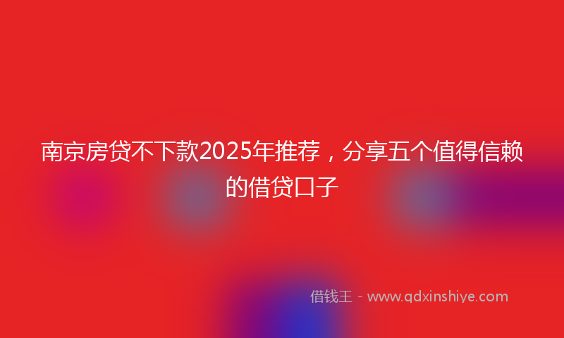 南京房贷不下款2025年推荐，分享五个值得信赖的借贷口子