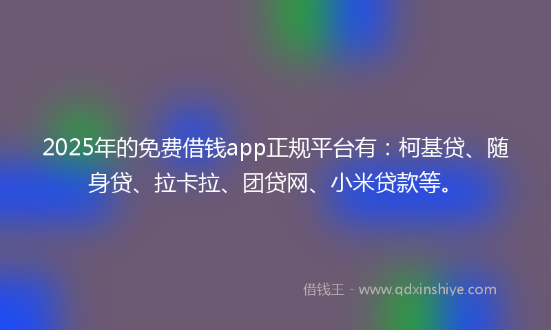 2025年的免费借钱app正规平台有：柯基贷、随身贷、拉卡拉、团贷网、小米贷款等。