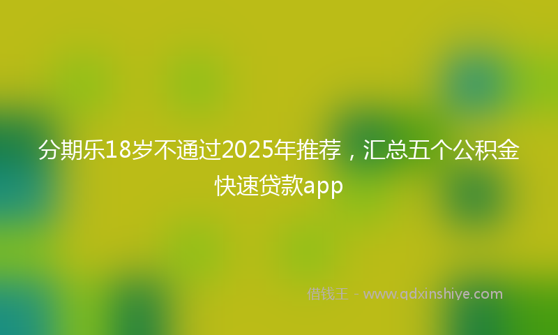 分期乐18岁不通过2025年推荐，汇总五个公积金快速贷款app