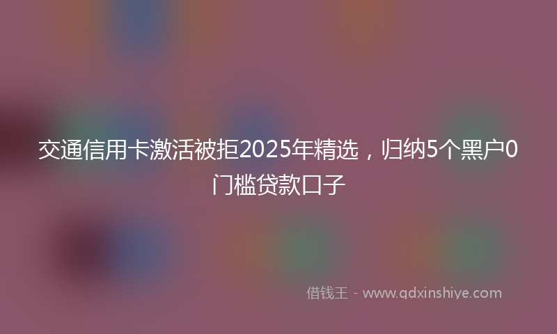 交通信用卡激活被拒2025年精选，归纳5个黑户0门槛贷款口子