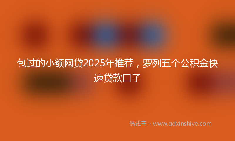 包过的小额网贷2025年推荐，罗列五个公积金快速贷款口子