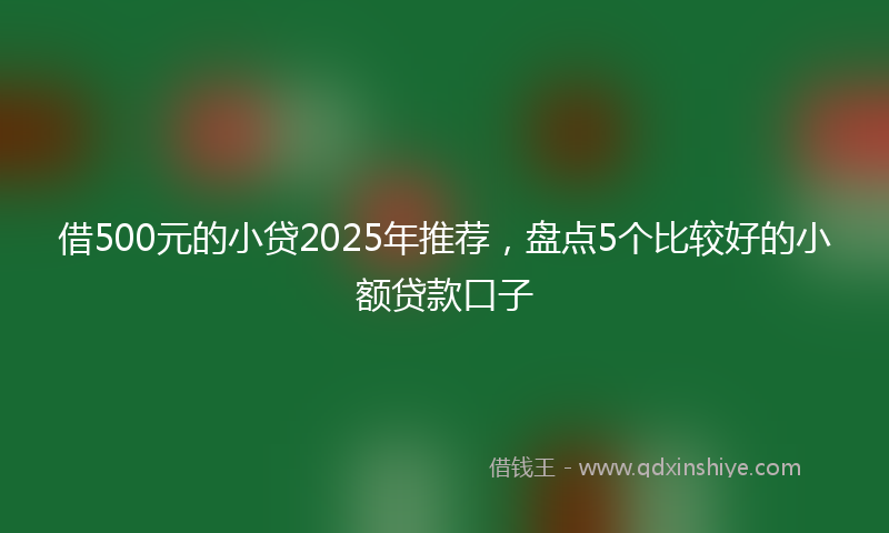 借500元的小贷2025年推荐，盘点5个比较好的小额贷款口子
