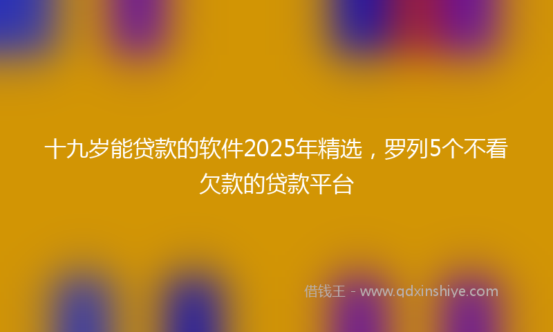 十九岁能贷款的软件2025年精选，罗列5个不看欠款的贷款平台