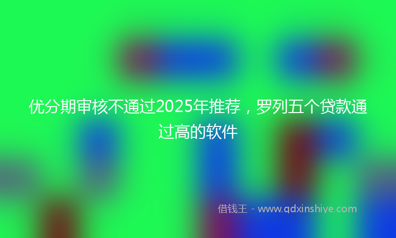 优分期审核不通过2025年推荐，罗列五个贷款通过高的软件