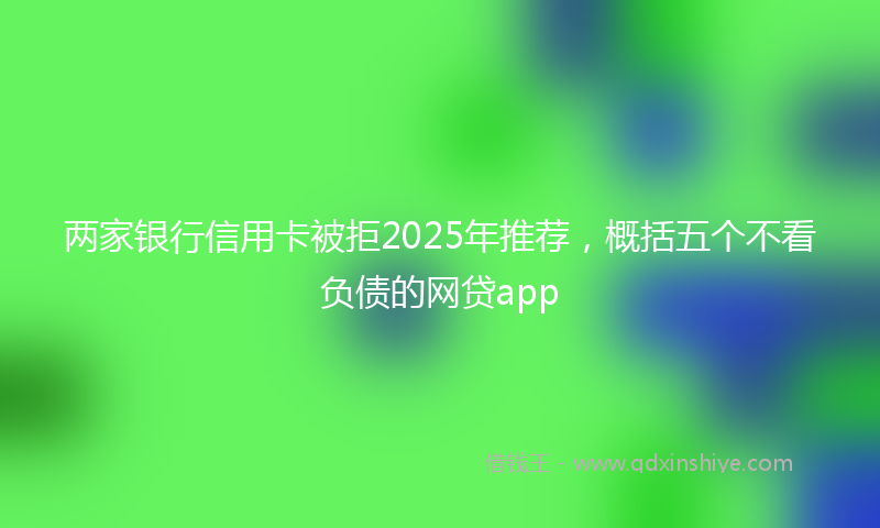 两家银行信用卡被拒2025年推荐，概括五个不看负债的网贷app