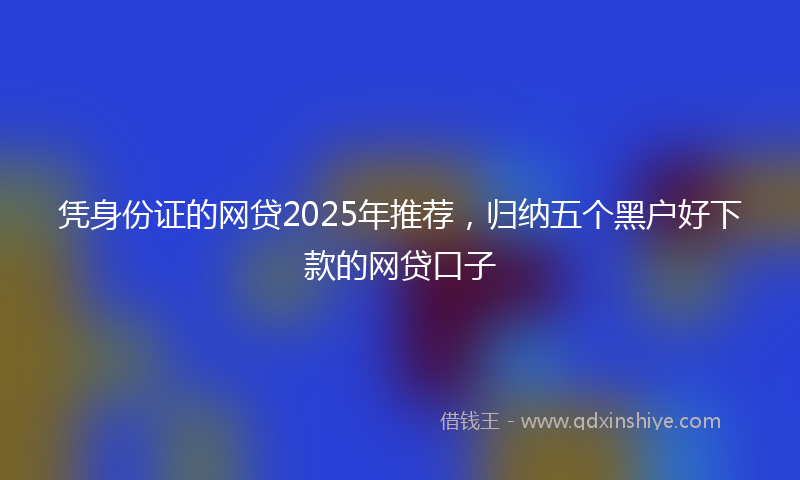 凭身份证的网贷2025年推荐，归纳五个黑户好下款的网贷口子