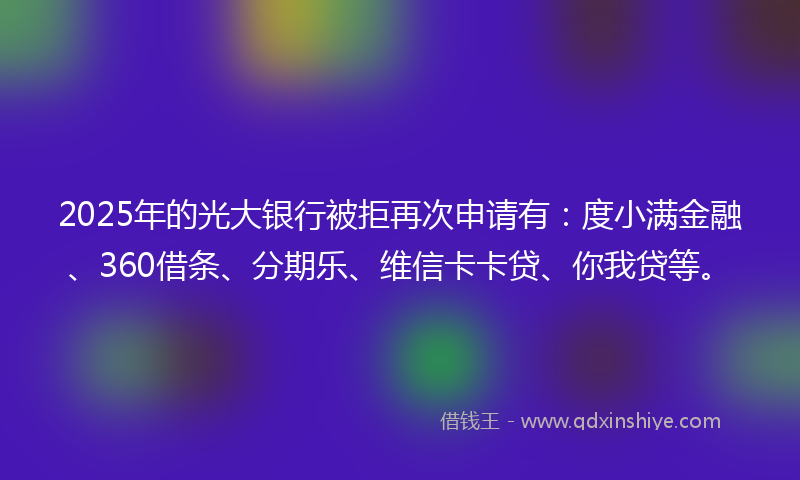 2025年的光大银行被拒再次申请有：度小满金融、360借条、分期乐、维信卡卡贷、你我贷等。