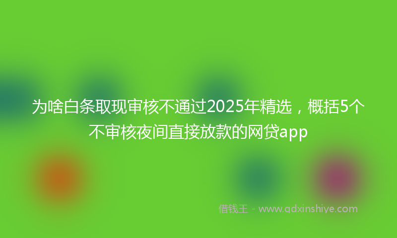 为啥白条取现审核不通过2025年精选，概括5个不审核夜间直接放款的网贷app