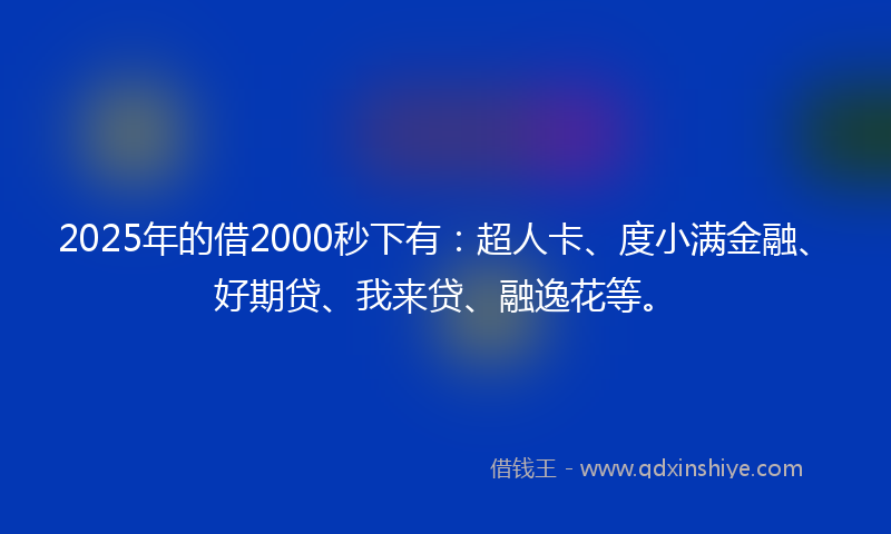 2025年的借2000秒下有：超人卡、度小满金融、好期贷、我来贷、融逸花等。