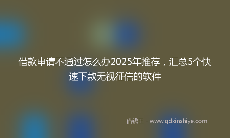 借款申请不通过怎么办2025年推荐，汇总5个快速下款无视征信的软件