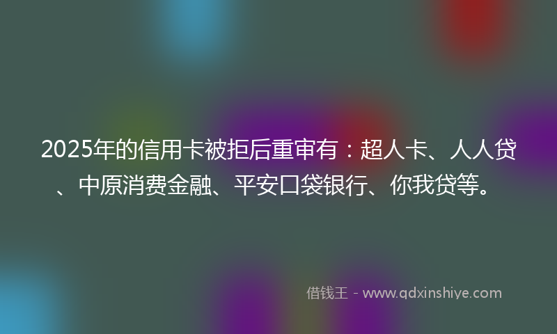 2025年的信用卡被拒后重审有：超人卡、人人贷、中原消费金融、平安口袋银行、你我贷等。