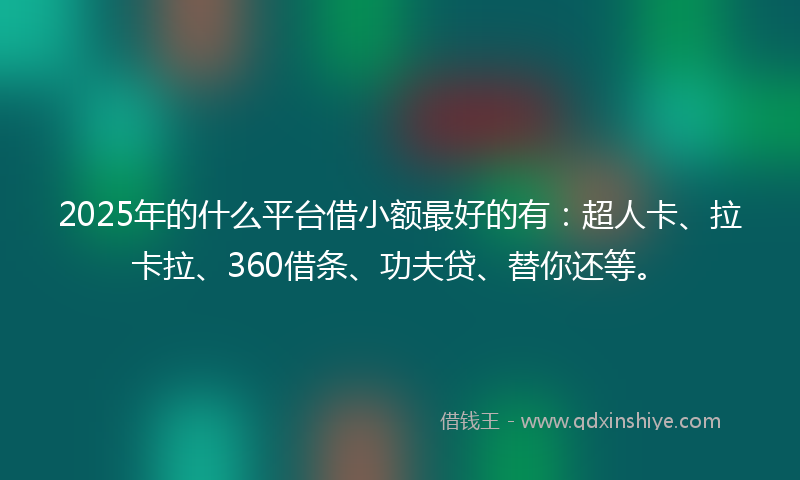 2025年的什么平台借小额最好的有：超人卡、拉卡拉、360借条、功夫贷、替你还等。