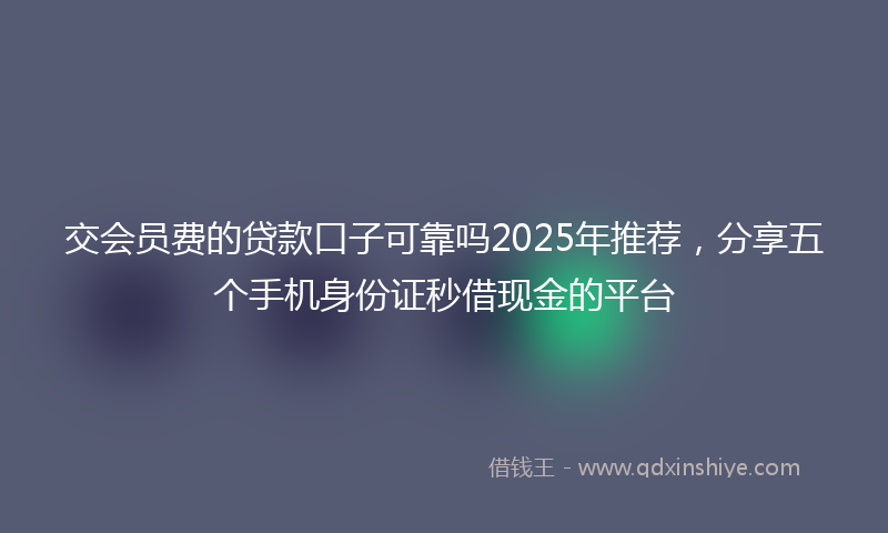 交会员费的贷款口子可靠吗2025年推荐，分享五个手机身份证秒借现金的平台