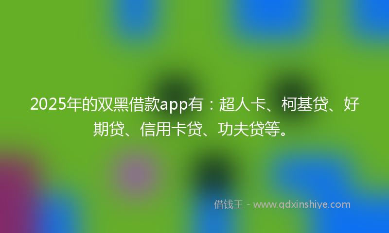 2025年的双黑借款app有：超人卡、柯基贷、好期贷、信用卡贷、功夫贷等。