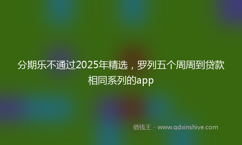 分期乐不通过2025年精选，罗列五个周周到贷款相同系列的app