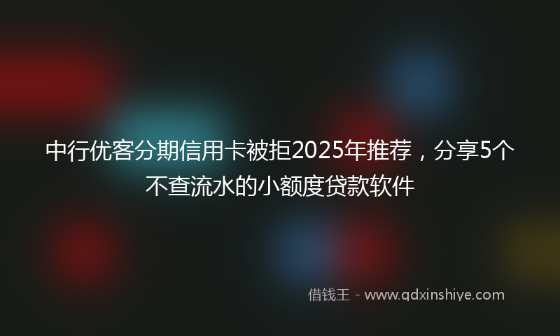 中行优客分期信用卡被拒2025年推荐，分享5个不查流水的小额度贷款软件
