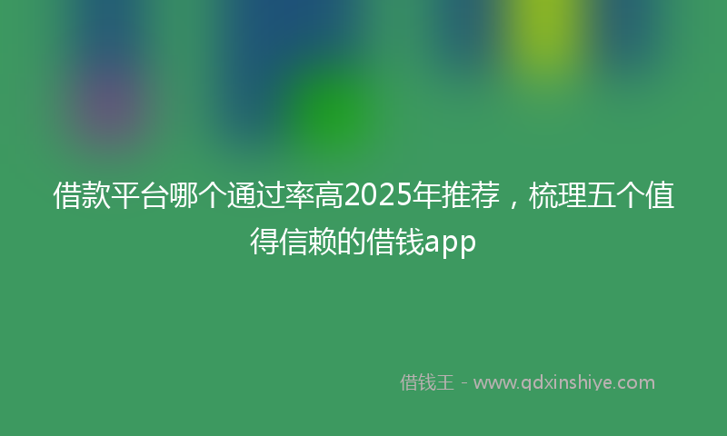 借款平台哪个通过率高2025年推荐，梳理五个值得信赖的借钱app