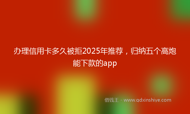 办理信用卡多久被拒2025年推荐，归纳五个高炮能下款的app