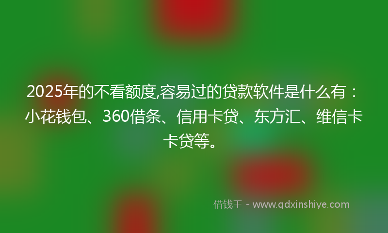 2025年的不看额度,容易过的贷款软件是什么有：小花钱包、360借条、信用卡贷、东方汇、维信卡卡贷等。