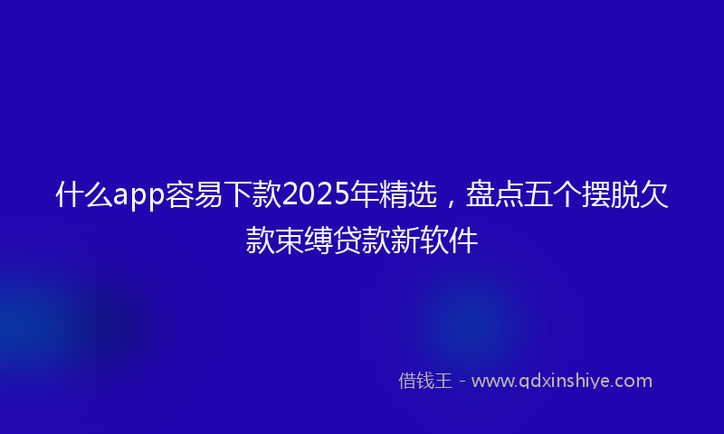 什么app容易下款2025年精选，盘点五个摆脱欠款束缚贷款新软件