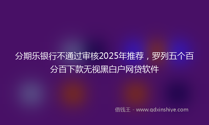 分期乐银行不通过审核2025年推荐，罗列五个百分百下款无视黑白户网贷软件