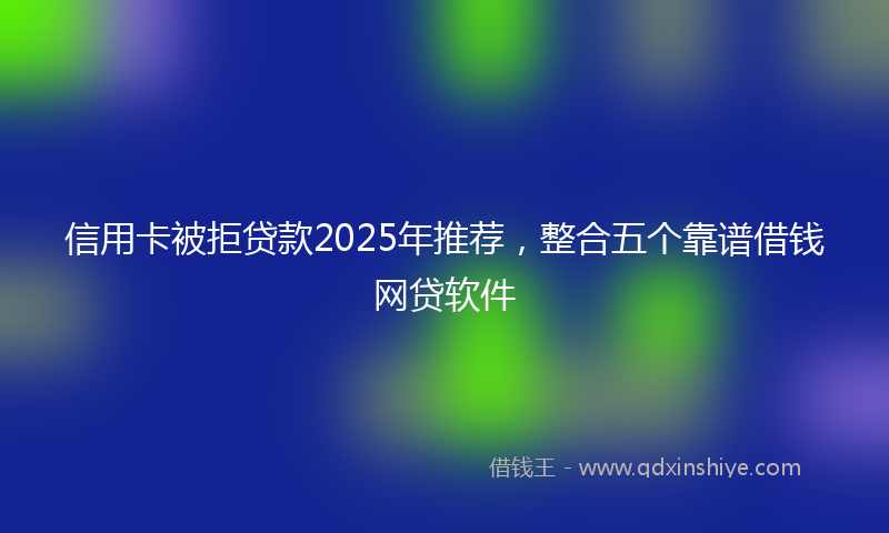 信用卡被拒贷款2025年推荐，整合五个靠谱借钱网贷软件