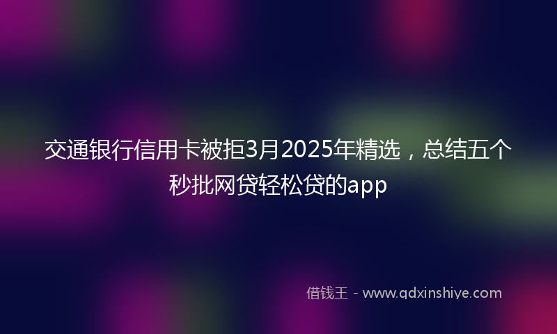 交通银行信用卡被拒3月2025年精选，总结五个秒批网贷轻松贷的app