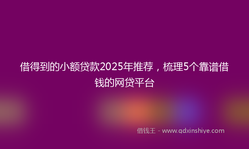 借得到的小额贷款2025年推荐，梳理5个靠谱借钱的网贷平台