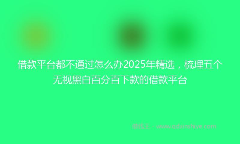 借款平台都不通过怎么办2025年精选，梳理五个无视黑白百分百下款的借款平台