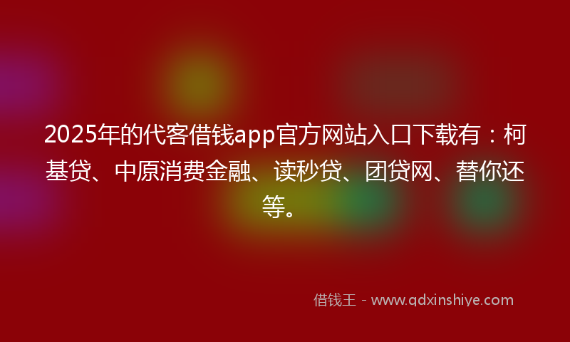 2025年的代客借钱app官方网站入口下载有：柯基贷、中原消费金融、读秒贷、团贷网、替你还等。