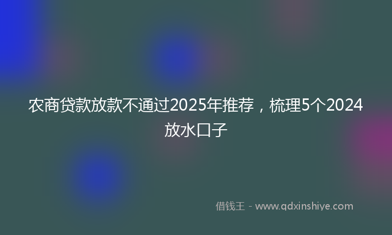 农商贷款放款不通过2025年推荐，梳理5个2024放水口子