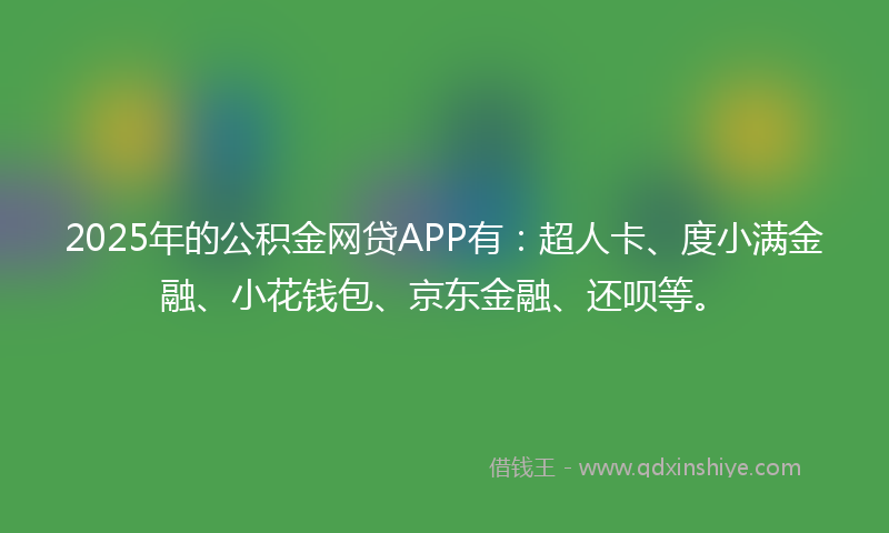 2025年的公积金网贷APP有：超人卡、度小满金融、小花钱包、京东金融、还呗等。