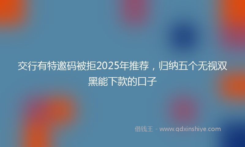 交行有特邀码被拒2025年推荐,归纳五个无视双黑能下款的口子