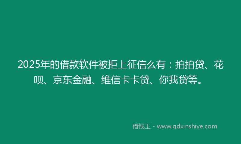2025年的借款软件被拒上征信么有：拍拍贷、花呗、京东金融、维信卡卡贷、你我贷等。